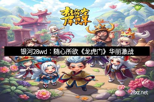 银河28wd：随心所欲《龙虎门》华丽激战